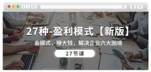 27种盈利模式【新版】会模式,赚大钱,解决企业六大困境 (27节课)-致富资源库