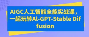 AIGC人工智能全能实战课,一起玩转Al-GPT-Stable Diffusion-致富资源库