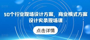 50个行业现场设计方案,商业模式方案设计实录现场课-致富资源库
