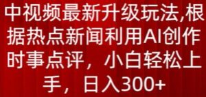 中视频最新升级玩法，根据热点新闻利用AI创作时事点评，日入300+【揭秘】-致富资源库