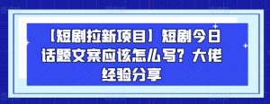【短剧拉新项目】短剧今日话题文案应该怎么写？大佬经验分享-致富资源库