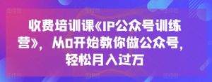 收费培训课《IP公众号训练营》，从0开始教你做公众号，轻松月入过万-致富资源库