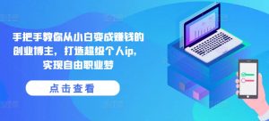 手把手教你从小白变成赚钱的创业博主,打造超级个人ip,实现自由职业梦-致富资源库