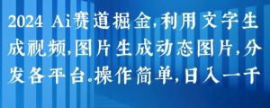 2024 Ai赛道掘金,利用文字生成视频,图片生成动态图片,分发各平台,操作简单,日入1k【揭秘】-致富资源库
