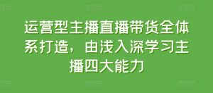 运营型主播直播带货全体系打造，由浅入深学习主播四大能力-致富资源库