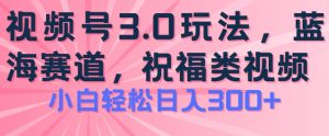 2024视频号蓝海项目,祝福类玩法3.0,操作简单易上手,日入300+【揭秘】-致富资源库