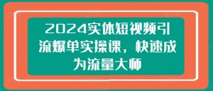 2024实体短视频引流爆单实操课，快速成为流量大师-致富资源库