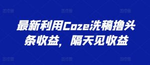 最新利用Coze洗稿撸头条收益，隔天见收益【揭秘】-致富资源库