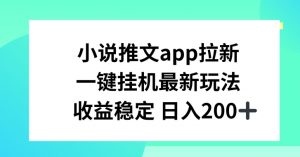 小说推文APP拉新,一键挂JI新玩法,收益稳定日入200+【揭秘】-致富资源库