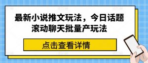 最新小说推文玩法，今日话题滚动聊天批量产玩法-致富资源库