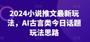 2024小说推文最新玩法，AI古言类今日话题玩法思路-致富资源库