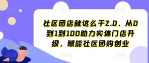 社区团店就这么干2.0,从0到1到100助力实体门店升级,赋能社区团购创业-致富资源库