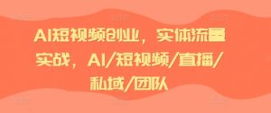 AI短视频创业,实体流量实战,AI/短视频/直播/私域/团队-致富资源库