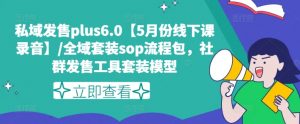 私域发售plus6.0【5月份线下课录音】/全域套装sop流程包，社群发售工具套装模型-致富资源库