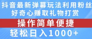 抖音弹幕最新玩法，利用粉丝好奇心赚取礼物打赏，轻松日入1000+-致富资源库