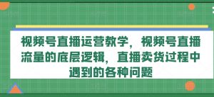 视频号直播运营教学,视频号直播流量的底层逻辑,直播卖货过程中遇到的各种问题-致富资源库