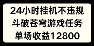 24小时无人挂JI不违规，斗破苍穹游戏任务，单场直播最高收益1280【揭秘】-致富资源库