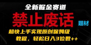 全新掘金赛道，禁止废话题材，超快上手实现原创保姆级教程，轻松日入3位数【揭秘】-致富资源库