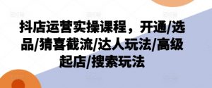 抖店运营实操课程，开通/选品/猜喜截流/达人玩法/高级起店/搜索玩法-致富资源库