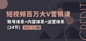 2024短视频百万大V营销课【3.0版】账号体系+内容体系+运营体系(24节)-致富资源库