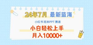 2024年7月最新蓝海赛道,小红书班本PPT项目,小白轻松上手,月入1W+【揭秘】-致富资源库