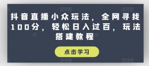 抖音直播小众玩法，全网寻找100分，轻松日入过百，玩法搭建教程【揭秘】-致富资源库
