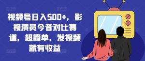 视频号日入500+,影视演员今昔对比赛道,超简单,发视频就有收益【揭秘】-致富资源库