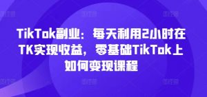 TikTok副业:每天利用2小时在TK实现收益,零基础TikTok上如何变现课程-致富资源库