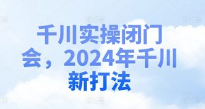 千川实操闭门会,2024年千川新打法-致富资源库