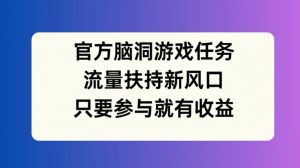 官方脑洞游戏任务,流量扶持新风口,只要参与就有收益【揭秘】-致富资源库