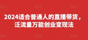 2024适合普通人的直播带货，泛流量万能创业变现法，上手快、落地快、起号快、变现快(更新8月)-致富资源库