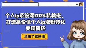 个人ip系统课2024私教班,打造高价值个人ip涨粉转化变现闭环-致富资源库