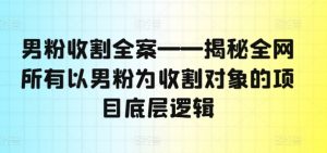男粉收割全案——揭秘全网所有以男粉为收割对象的项目底层逻辑-致富资源库