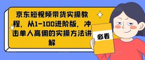京东短视频带货实操教程,从1-100进阶版,冲击单人高佣的实操方法讲解-致富资源库