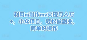 利用ai制作mv实现月入万+，小众项目，轻松做副业，简单好操作【揭秘】-致富资源库
