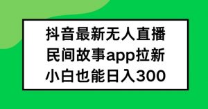 抖音无人直播，民间故事APP拉新，小白也能日入300+【揭秘】-致富资源库