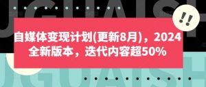 自媒体变现计划(更新8月),2024全新版本,迭代内容超50%-致富资源库
