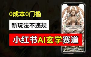 小红书玄学赛道AI新玩法,不违规不封号,0成本0投入,AI批量生成,已有账号变现2w+【揭秘】-致富资源库