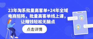 23年淘系批量高客单+24年全域电商矩阵,批量高客单线上课,让赚钱轻松无脑点-致富资源库