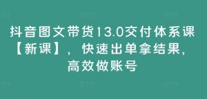 抖音图文带货13.0交付体系课【新课】,快速出单拿结果,高效做账号-致富资源库