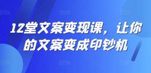 12堂文案变现课,让你的文案变成印钞机-致富资源库