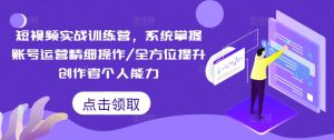 短视频实战训练营,系统掌握账号运营精细操作/全方位提升创作者个人能力-致富资源库