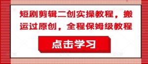 短剧剪辑二创实操教程，搬运过原创，全程保姆级教程-致富资源库