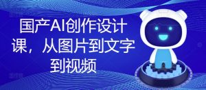 国产AI创作设计课,从图片到文字到视频-致富资源库