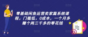零基础闲鱼运营卖家篇系统课程，门槛低，0成本，一个月多赚个两三千多的零花钱-致富资源库