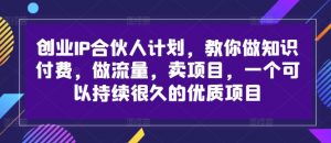 创业IP合伙人计划,教你做知识付费,做流量,卖项目,一个可以持续很久的优质项目-致富资源库