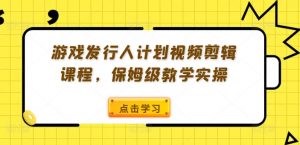 游戏发行人计划视频剪辑课程，保姆级教学实操-致富资源库