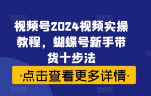 视频号2024视频实操教程,蝴蝶号新手带货十步法-致富资源库