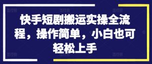 快手短剧搬运实操全流程,操作简单,小白也可轻松上手-致富资源库