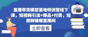 直播带货模型落地特训营线下课，​短视频引流+爆品+付费，短视频锤爆直播间-致富资源库